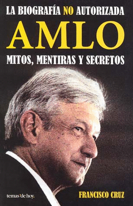 LA BIOGRAFIA NO AUTORIZADA AMLO MITOS MENTIRAS Y SECRETOS