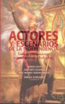 ACTORES Y ESCENARIOS DE LA INDEPENDENCIA. GUERRA, PENSAMIENTO E INSTITUCIONES 1808-1825