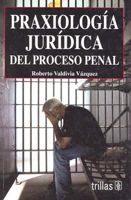 PRAXIOLOGIA JURIDICA DEL PROCESO PENAL