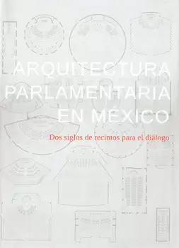 ARQUITECTURA PARLAMENTARIA EN MEXICO DOS SIGLOS DE RECINTOS PARA EL DIÁLOGO