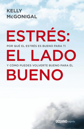 ESTRÉS: EL LADO BUENO. POR QUÉ EL ESTRÉS ES BUENO PARA TI Y CÓMO PUEDES VOLVERTE BUENO PARA ÉL