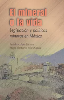 EL MINERAL O LA VIDA LEGISLACIÓN Y POLÍTICAS MINERAS EN MÉXICO