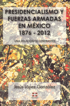 PRESIDENCIALISMO Y FUERZAS ARMADAS EN MEXICO 1876-2012 UNA RELACION DE CONTRASTES