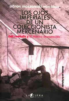 LOS OJOS IMPERIALES DE UN COLECCIONISTA MERCENARIO CARL LUMHOLTZ Y EL MÉXICO DESCONOCIDO
