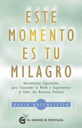 ESTE MOMENTO ES TU MILAGRO. HERRAMIENTAS ESPIRITUALES PARA TRASCENDER EL MIEDO Y EXPERIMENTAR EL PODER DEL MOMENTO PRESENTE