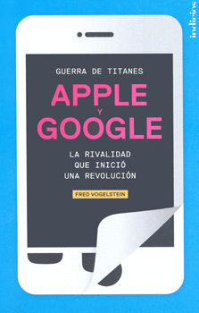 GUERRA DE TITANES APPLE Y GOOGLE LA RIVALIDAD QUE INICIÓ UNA REVOLUCIÓN