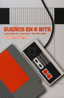 SUEÑOS EN 8 BITS. LA HISTORIA DE LA FAMICOM/NES (1983-2018)