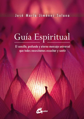 GUÍA ESPIRITUAL. EL SENCILLO, PROFUNDO Y ETERNO MENSAJE UNIVERSAL QUE TODOS NECESITAMOS ESCUCHAR Y SENTIR