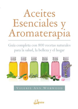 ACEITES ESENCIALES Y AROMATERAPIA. GUÍA COMPLETA CON 800 RECETAS NATURALES PARA LA SALUD, LA BELLEZA Y EL HOGAR