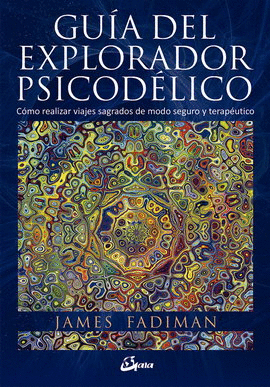 GUÍA DEL EXPLORADOR PSICODÉLICO. CÓMO REALIZAR VIAJES SAGRADOS DE MODO SEGURO Y TERAPÉUTICO