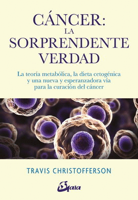 CÁNCER: LA SORPRENDENTE VERDAD. LA TEORÍA METABÓLICA, LA DIETA CETOGÉNICA Y UNA NUEVA Y ESPERANZADORA VÍA PARA LA CURACIÓN DEL CÁNCER
