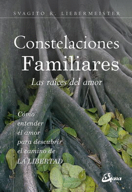 CONSTELACIONES FAMILIARES. LAS RAÍCES DEL AMOR. CÓMO ENTENDER EL AMOR PARA DESCUBRIR EL CAMINO DE LA LIBERTAD