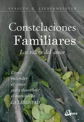 CONSTELACIONES FAMILIARES. LAS RAÍCES DEL AMOR. CÓMO ENTENDER EL AMOR PARA DESCUBRIR EL CAMINO DE LA LIBERTAD