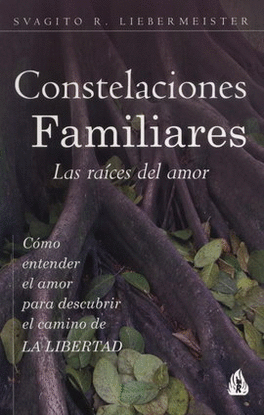 CONSTELACIONES FAMILIARES. LAS RAÍCES DEL AMOR. CÓMO ENTENDER EL AMOR PARA DESCUBRIR EL CAMINO DE LA LIBERTAD