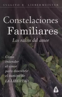 CONSTELACIONES FAMILIARES. LAS RAÍCES DEL AMOR. CÓMO ENTENDER EL AMOR PARA DESCUBRIR EL CAMINO DE LA LIBERTAD