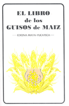 EL LIBRO DE LOS GUISOS DE MAIZ COCINA MAYA YUCATECA